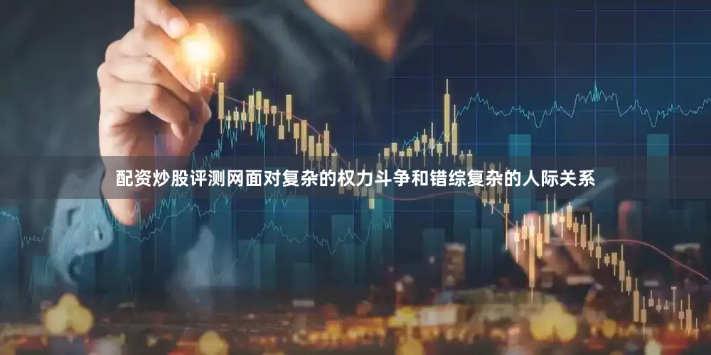 配资炒股评测网面对复杂的权力斗争和错综复杂的人际关系