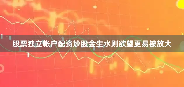 股票独立帐户配资炒股金生水则欲望更易被放大
