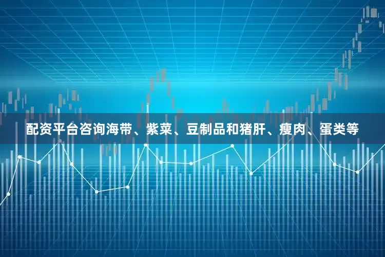 配资平台咨询海带、紫菜、豆制品和猪肝、瘦肉、蛋类等