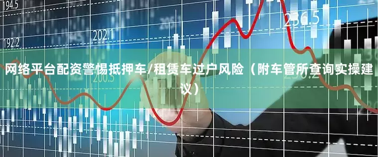 网络平台配资警惕抵押车/租赁车过户风险（附车管所查询实操建议）