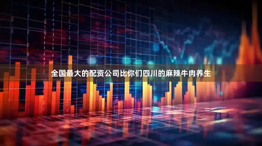 全国最大的配资公司比你们四川的麻辣牛肉养生