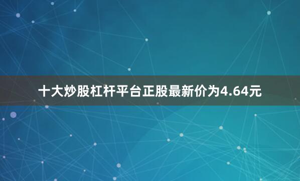 十大炒股杠杆平台正股最新价为4.64元