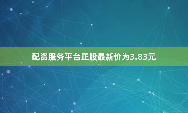 配资服务平台正股最新价为3.83元