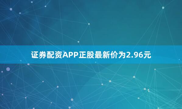 证券配资APP正股最新价为2.96元