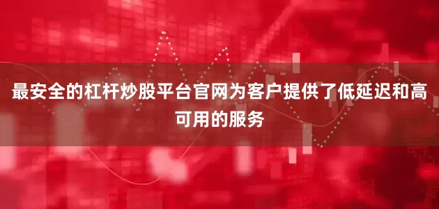 最安全的杠杆炒股平台官网为客户提供了低延迟和高可用的服务